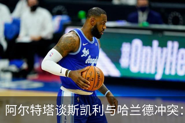 阿尔特塔谈斯凯利与哈兰德冲突：他是竞争者