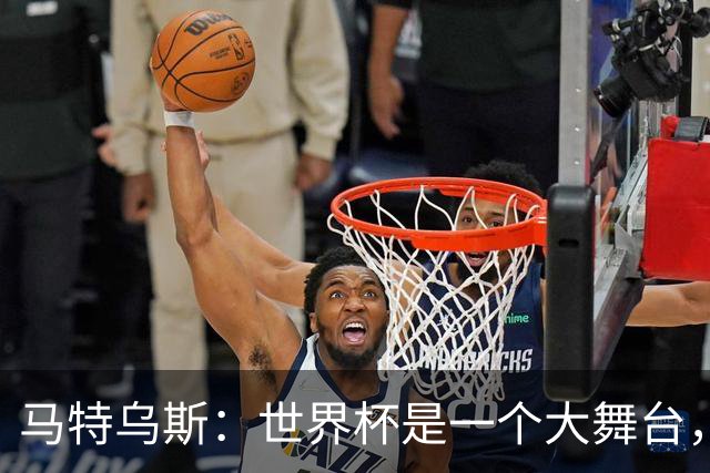 马特乌斯：世界杯是一个大舞台，它会对球员转会市场产生重大影响